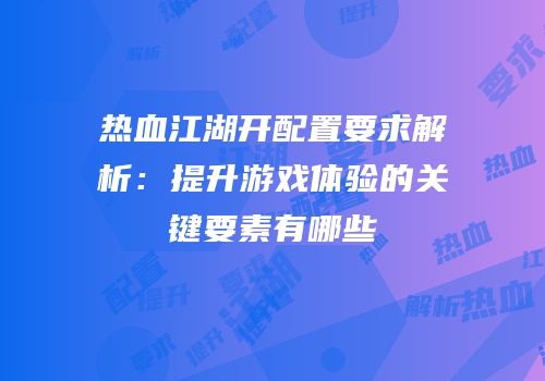 热血江湖开配置要求解析：提升游戏体验的关键要素有哪些