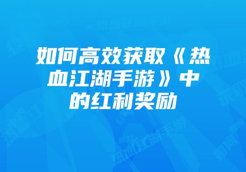 如何高效获取《热血江湖手游》中的红利奖励