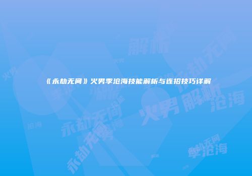 《永劫无间》火男季沧海技能解析与连招技巧详解