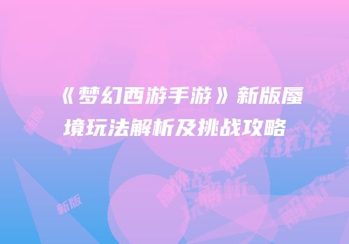 《梦幻西游手游》新版蜃境玩法解析及挑战攻略