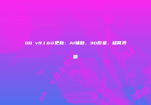 QQ v9.1.60更新：AI辅助、3D形象、极简界面