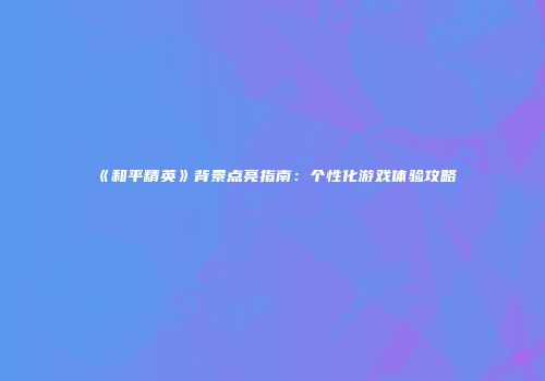 《和平精英》背景点亮指南：个性化游戏体验攻略