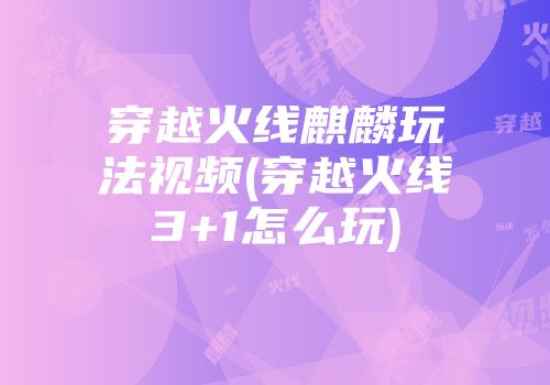穿越火线麒麟玩法视频(穿越火线3+1怎么玩)