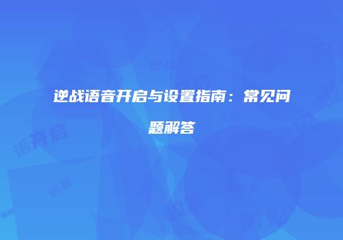 逆战语音开启与设置指南：常见问题解答