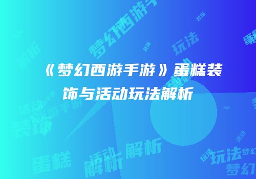 《梦幻西游手游》蛋糕装饰与活动玩法解析