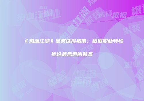 《热血江湖》星装选择指南：根据职业特性挑选最合适的装备