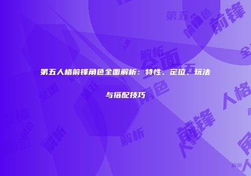第五人格前锋角色全面解析：特性、定位、玩法与搭配技巧