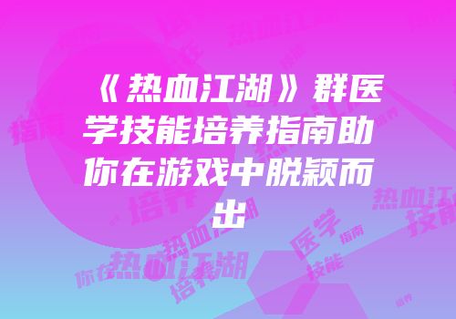 《热血江湖》群医学技能培养指南助你在游戏中脱颖而出