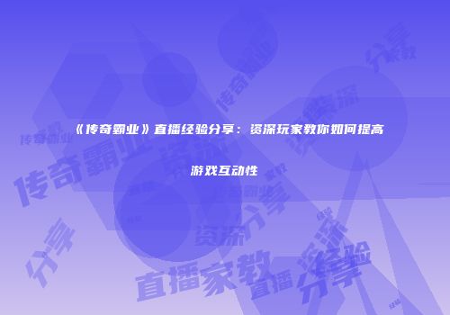 《传奇霸业》直播经验分享：资深玩家教你如何提高游戏互动性