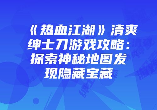 《热血江湖》清爽绅士刀游戏攻略：探索神秘地图发现隐藏宝藏