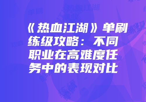 《热血江湖》单刷练级攻略：不同职业在高难度任务中的表现对比