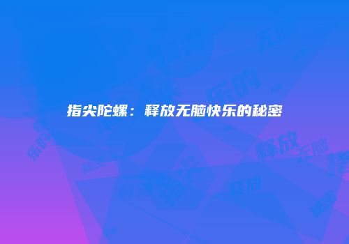 指尖陀螺：释放无脑快乐的秘密