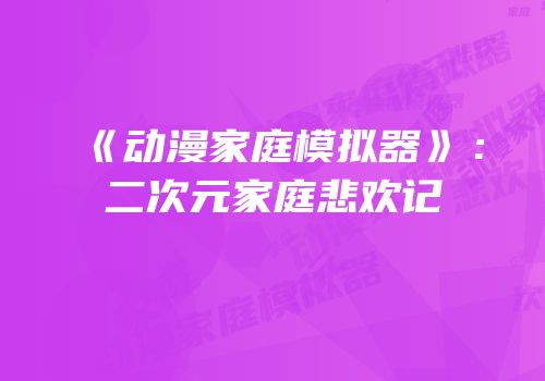 《动漫家庭模拟器》：二次元家庭悲欢记