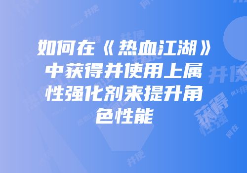 如何在《热血江湖》中获得并使用上属性强化剂来提升角色性能