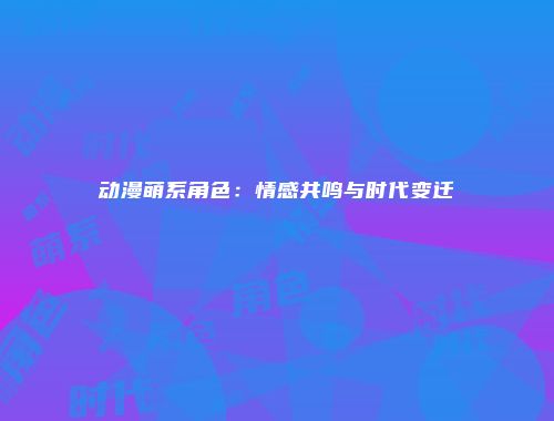 动漫萌系角色：情感共鸣与时代变迁