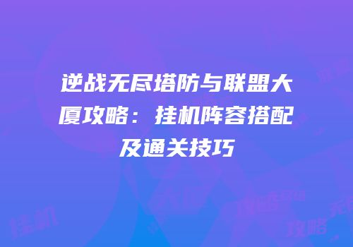 逆战无尽塔防与联盟大厦攻略：挂机阵容搭配及通关技巧