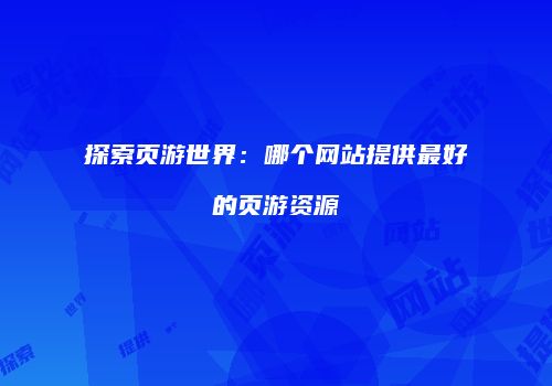 探索页游世界：哪个网站提供最好的页游资源