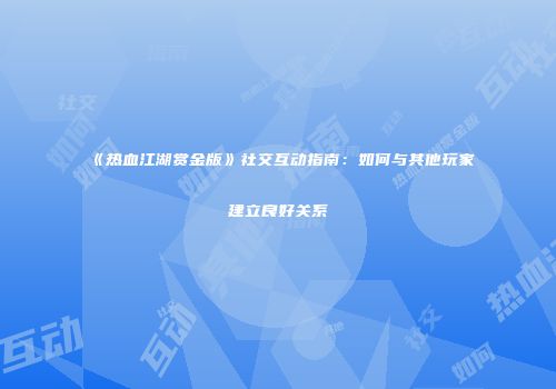《热血江湖赏金版》社交互动指南:如何与其他玩家建立良好关系