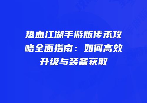 热血江湖手游版传承攻略全面指南：如何高效升级与装备获取