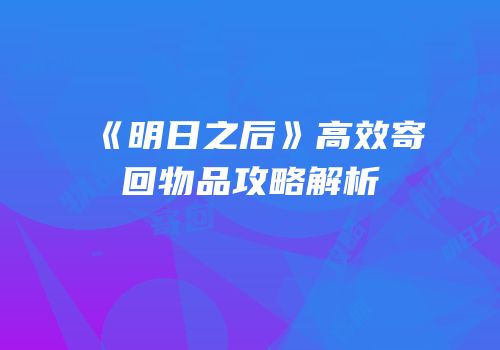 《明日之后》高效寄回物品攻略解析