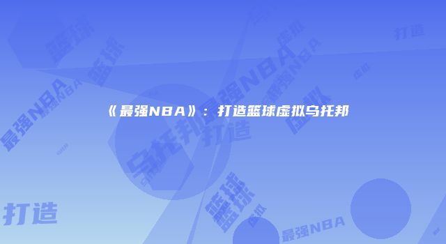 《最强NBA》：打造篮球虚拟乌托邦