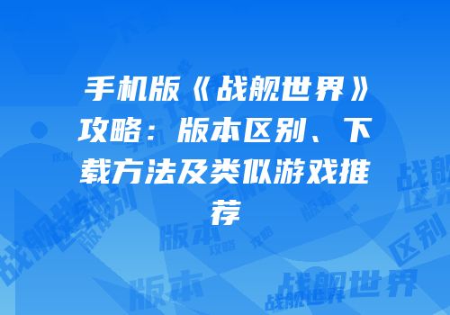手机版《战舰世界》攻略：版本区别、下载方法及类似游戏推荐