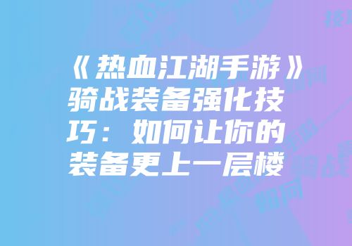 《热血江湖手游》骑战装备强化技巧：如何让你的装备更上一层楼