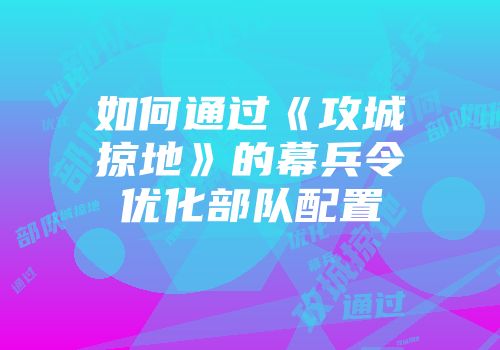 如何通过《攻城掠地》的幕兵令优化部队配置