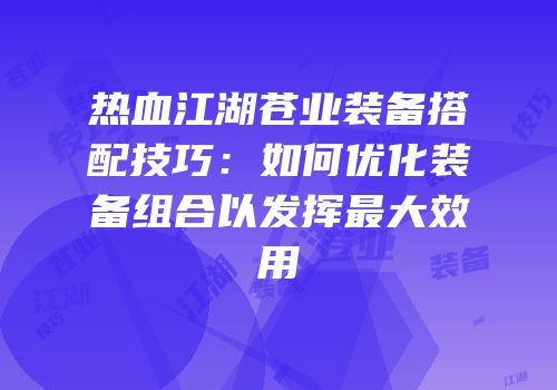 热血江湖苍业装备搭配技巧：如何优化装备组合以发挥最大效用