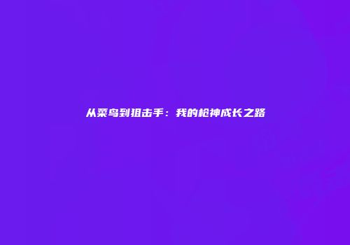 从菜鸟到狙击手：我的枪神成长之路