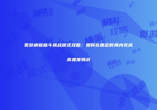 页游横版格斗挑战模式攻略：如何在限定时间内完成高难度挑战