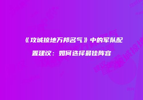 《攻城掠地万邦名气》中的军队配置建议：如何选择最佳阵容