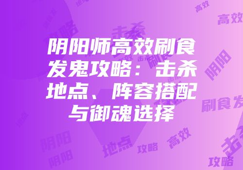 阴阳师高效刷食发鬼攻略：击杀地点、阵容搭配与御魂选择