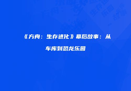 《方舟：生存进化》幕后故事：从车库到恐龙乐园