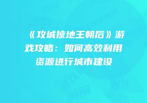 《攻城掠地王朝后》游戏攻略：如何高效利用资源进行城市建设