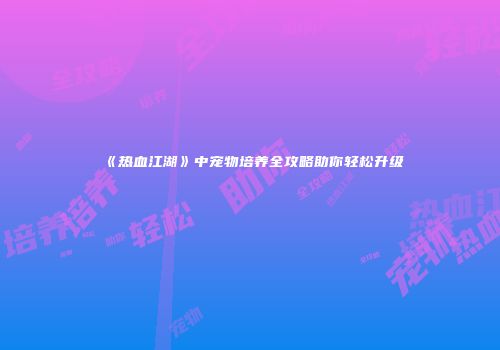 《热血江湖》中宠物培养全攻略助你轻松升级