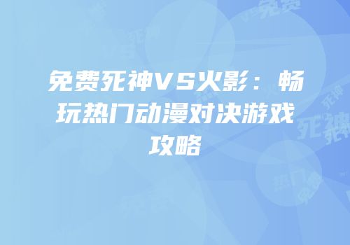 免费死神VS火影：畅玩热门动漫对决游戏攻略