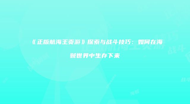 《正版航海王页游》探索与战斗技巧：如何在海贼世界中生存下来
