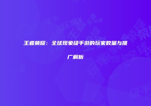王者荣耀：全球现象级手游的玩家数量与推广解析