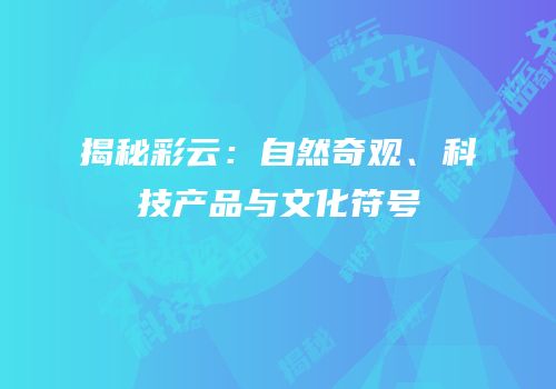 揭秘彩云：自然奇观、科技产品与文化符号