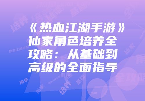 《热血江湖手游》仙家角色培养全攻略:从基础到高级的全面指导
