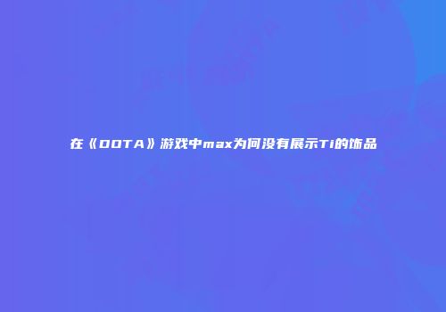 在《DOTA》游戏中max为何没有展示Ti的饰品