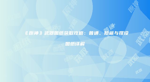 《原神》武器图纸获取攻略：普通、隐藏与摆设图纸详解