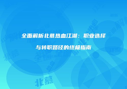 全面解析北慕热血江湖：职业选择与转职路径的终极指南