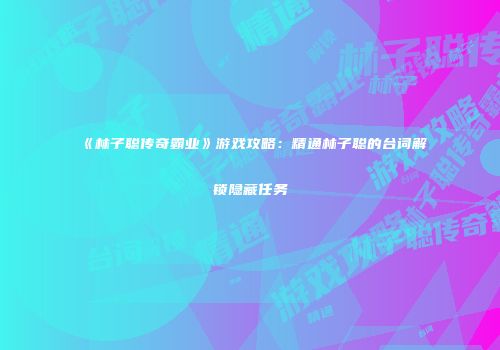 《林子聪传奇霸业》游戏攻略：精通林子聪的台词解锁隐藏任务