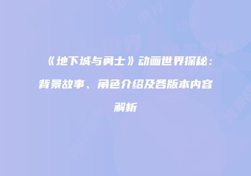 《地下城与勇士》动画世界探秘：背景故事、角色介绍及各版本内容解析