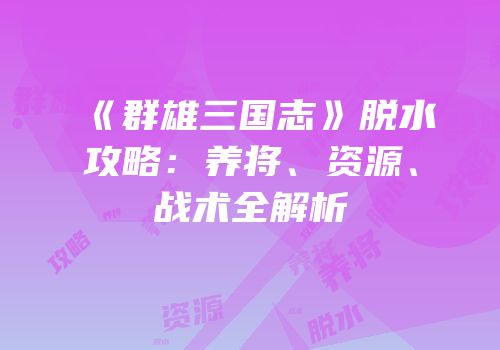 《群雄三国志》脱水攻略：养将、资源、战术全解析