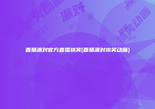 香肠派对官方直播搞笑(香肠派对搞笑动画)