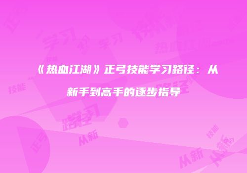 《热血江湖》正弓技能学习路径：从新手到高手的逐步指导