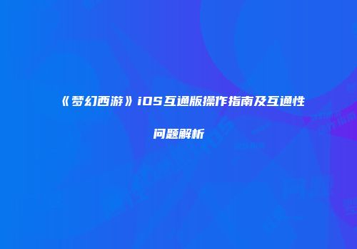 《梦幻西游》iOS互通版操作指南及互通性问题解析